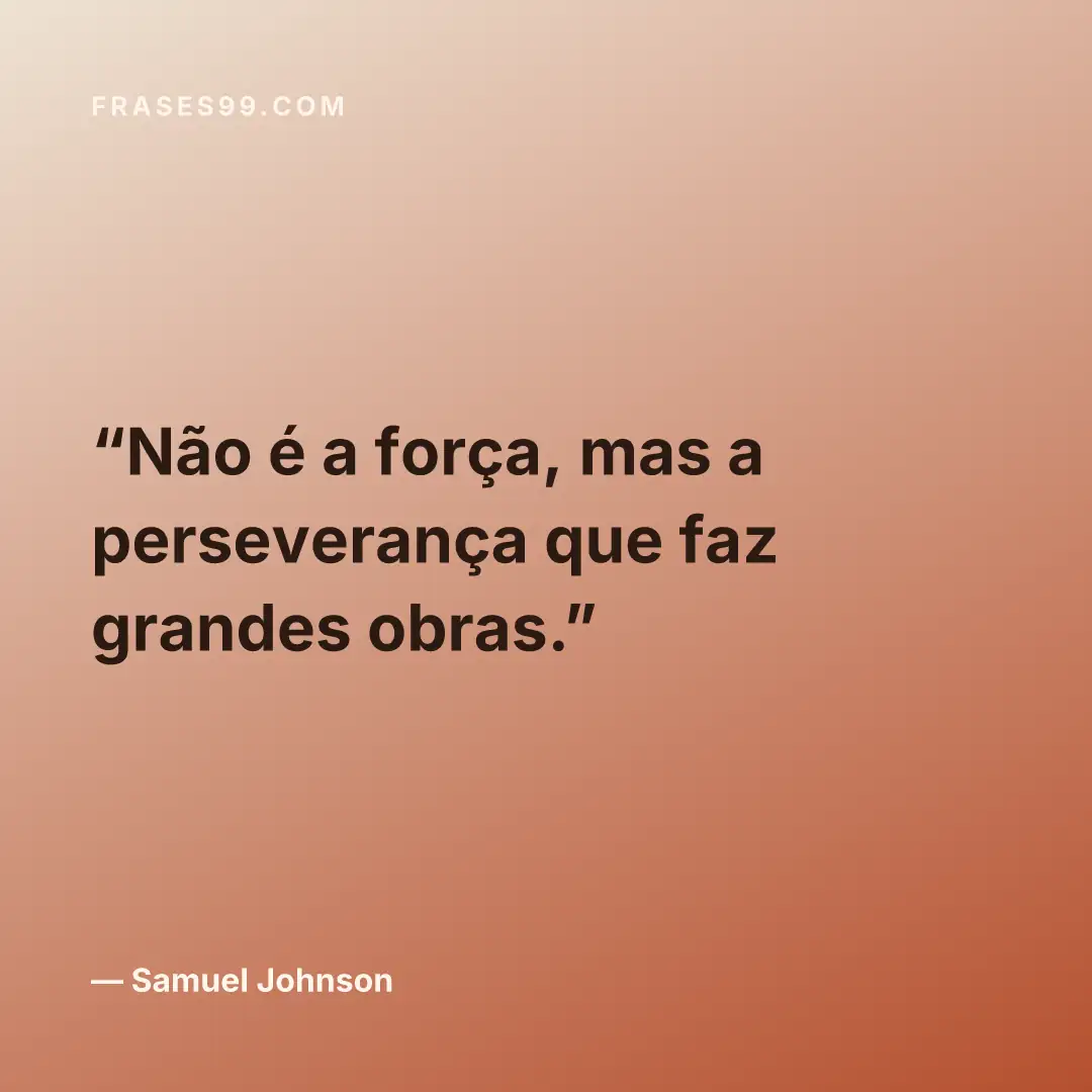 Não é a força, mas a perseverança que faz grandes obras.