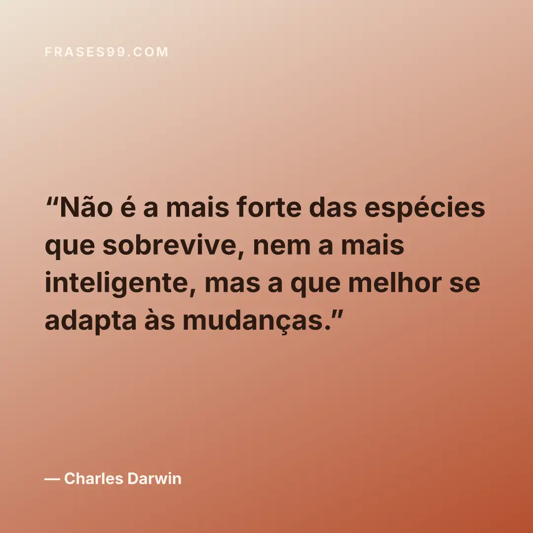 Não é a mais forte das espécies que sobrevive, nem a mais inteligente, mas a que melhor se adapta às mudanças.