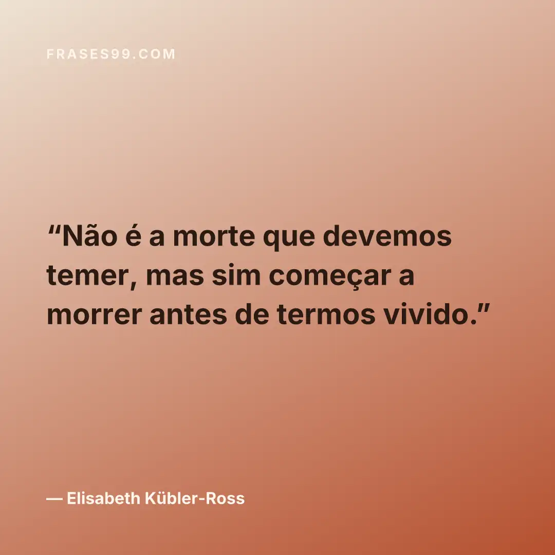Não é a morte que devemos temer, mas sim começar a morrer antes de termos vivido.