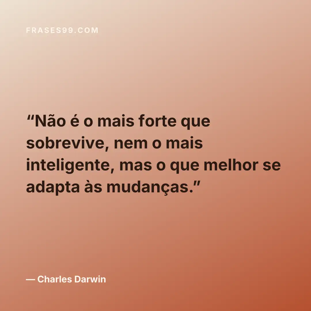 Não é o mais forte que sobrevive, nem o mais inteligente, mas o que melhor se adapta às mudanças.