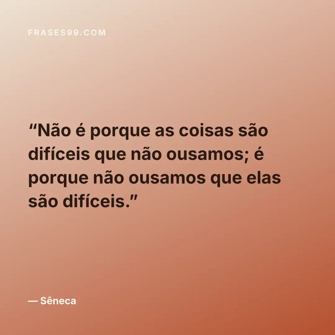 Não é porque as coisas são difíceis que não ousamos; é porque não ousamos que elas são difíceis.