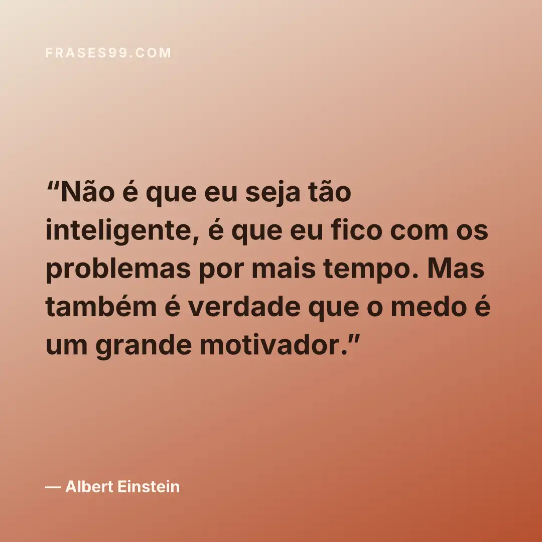 Não é que eu seja tão inteligente, é que eu fico com os problemas por mais tempo. Mas também é verdade que o medo é um grande motivador.