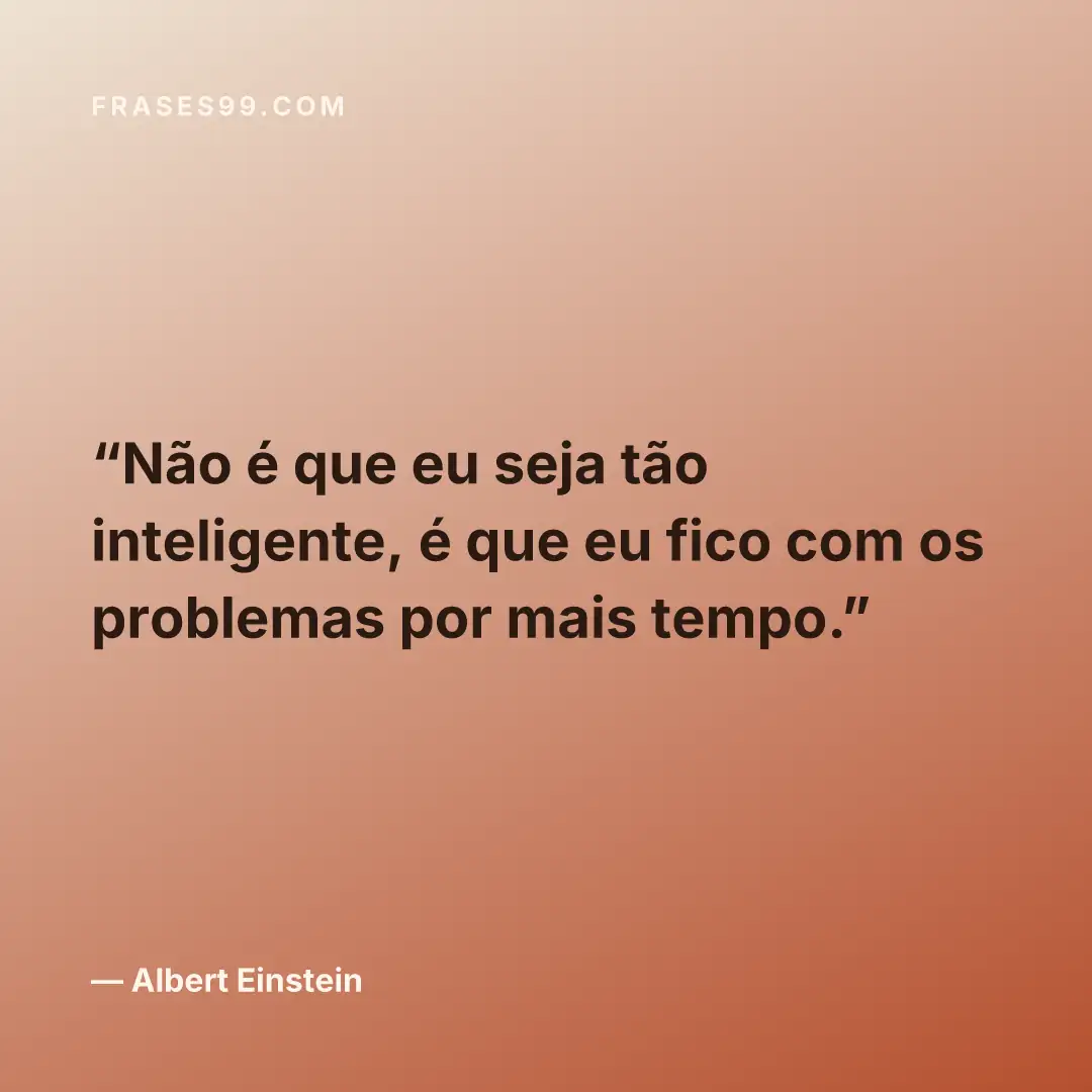 Não é que eu seja tão inteligente, é que eu fico com os problemas por mais tempo.