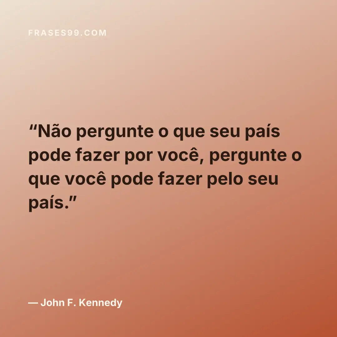Não pergunte o que seu país pode fazer por você, pergunte o que você pode fazer pelo seu país.