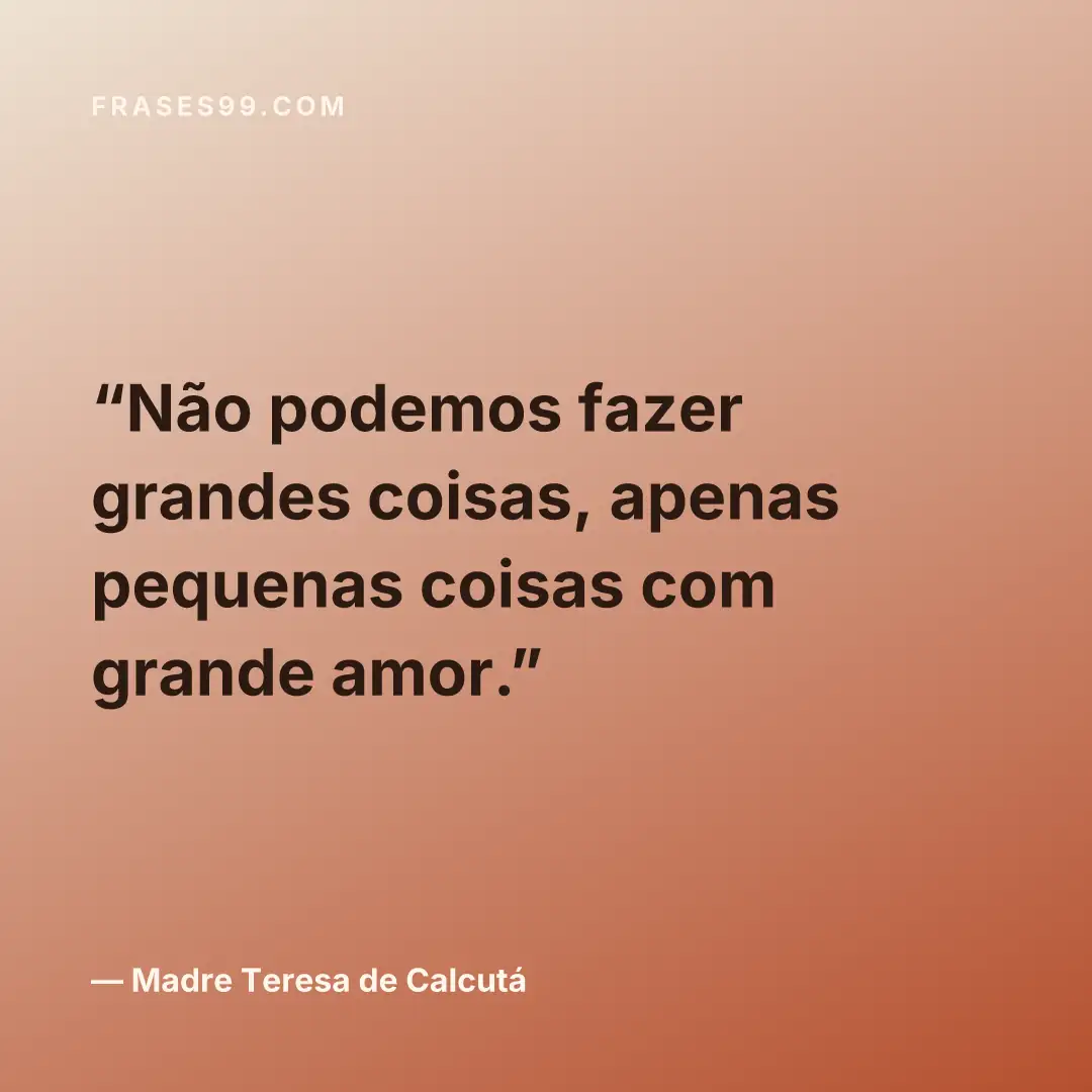 Não podemos fazer grandes coisas, apenas pequenas coisas com grande amor.