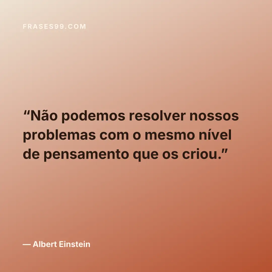 Não podemos resolver nossos problemas com o mesmo nível de pensamento que os criou.