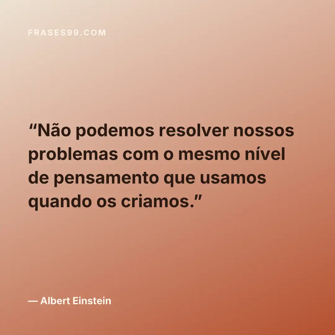 Não podemos resolver nossos problemas com o mesmo nível de pensamento que usamos quando os criamos.