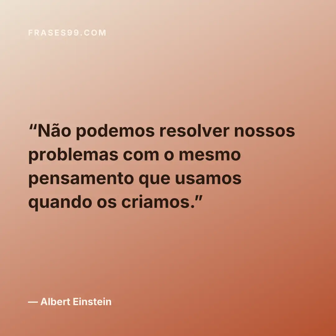 Não podemos resolver nossos problemas com o mesmo pensamento que usamos quando os criamos.