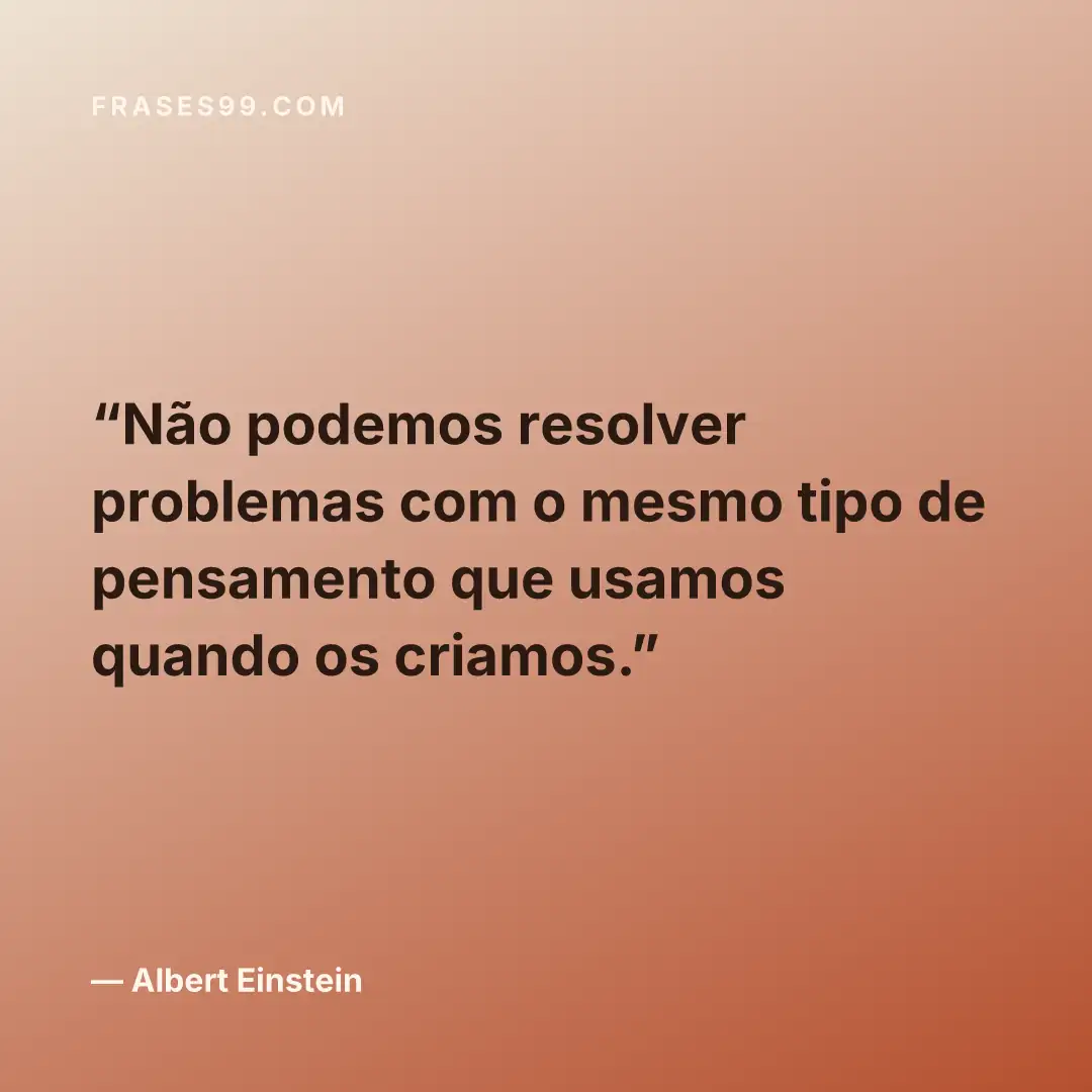 Não podemos resolver problemas com o mesmo tipo de pensamento que usamos quando os criamos.