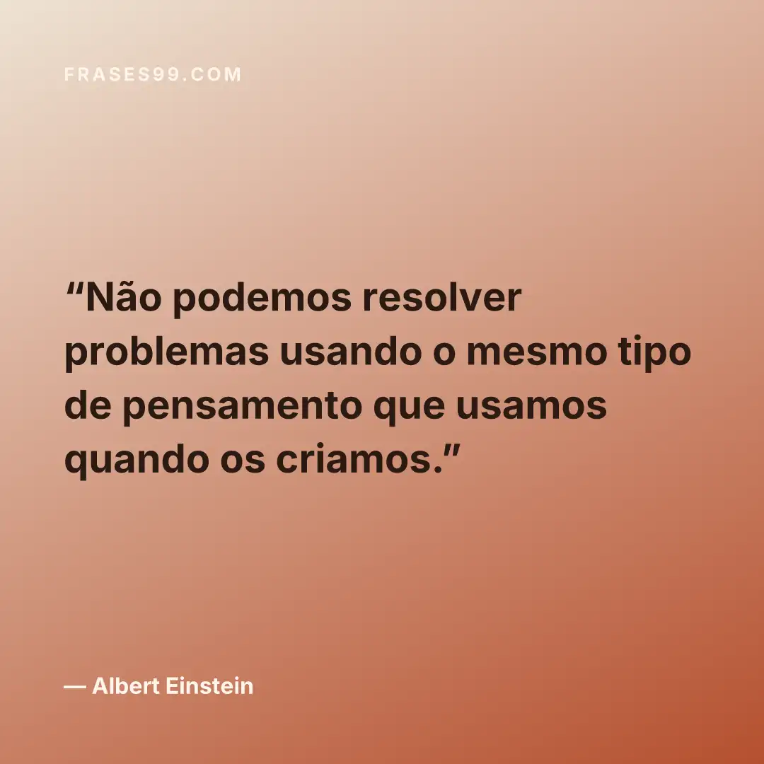 Não podemos resolver problemas usando o mesmo tipo de pensamento que usamos quando os criamos.