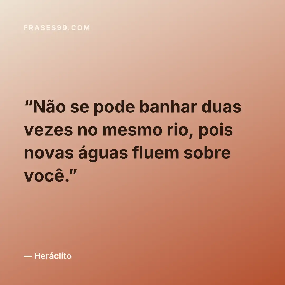 Não se pode banhar duas vezes no mesmo rio, pois novas águas fluem sobre você.