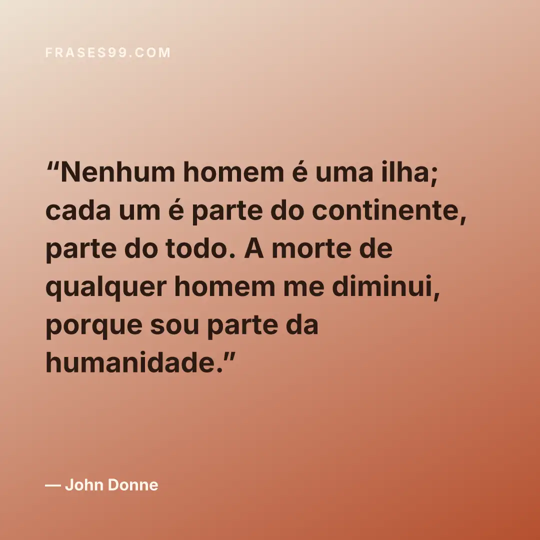Nenhum homem é uma ilha; cada um é parte do continente, parte do todo. A morte de qualquer homem me diminui, porque sou parte da humanidade.