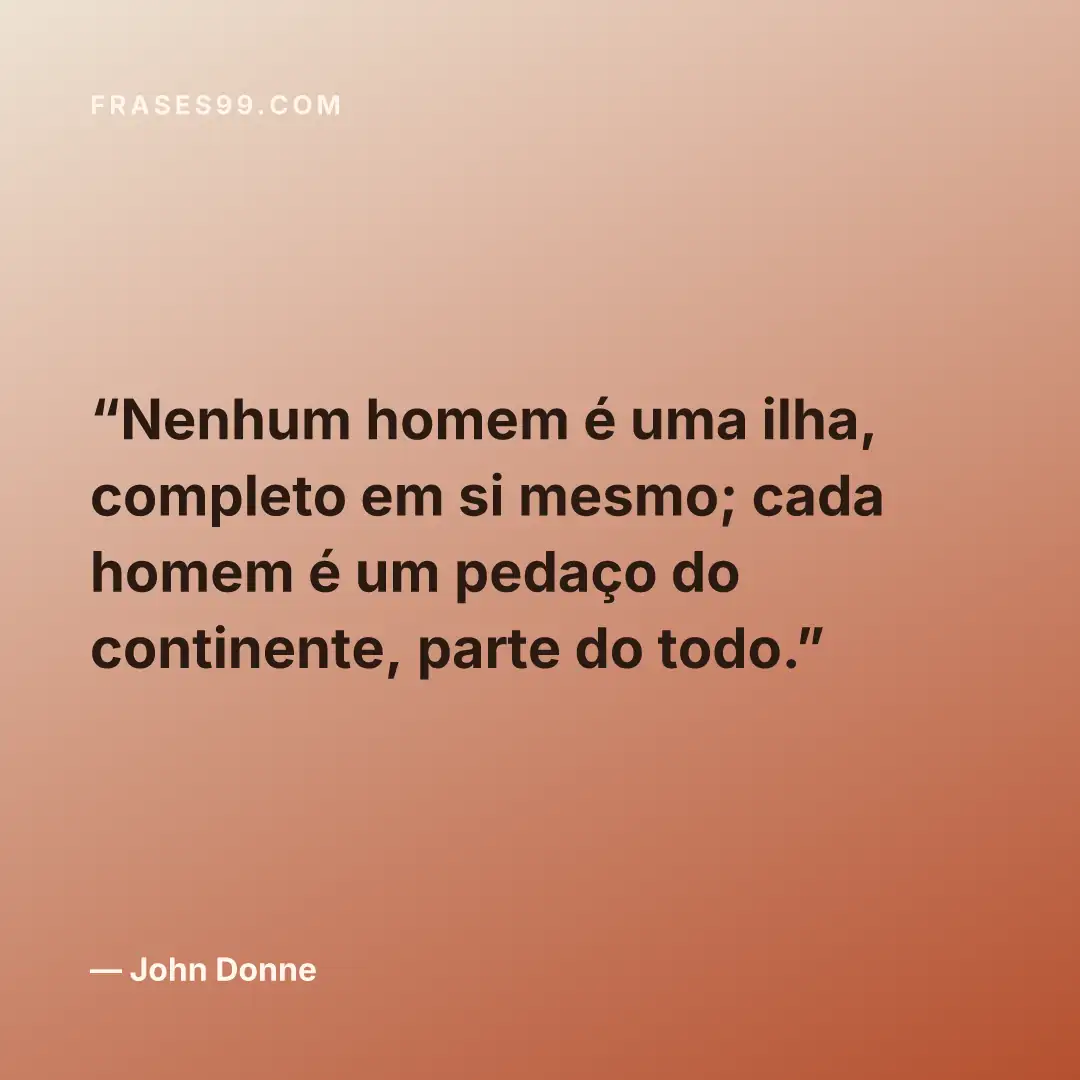 Nenhum homem é uma ilha, completo em si mesmo; cada homem é um pedaço do continente, parte do todo.
