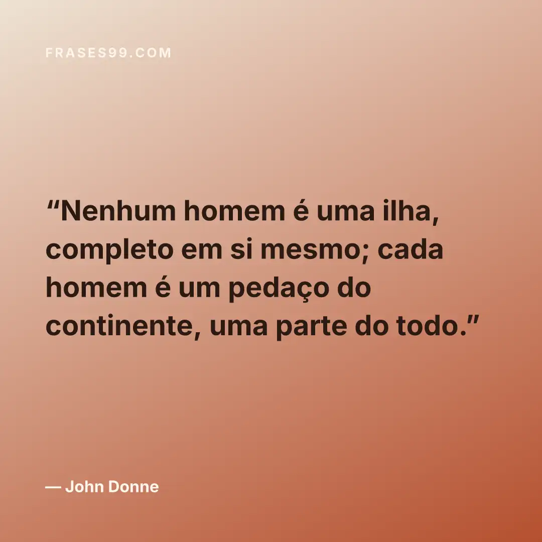 Nenhum homem é uma ilha, completo em si mesmo; cada homem é um pedaço do continente, uma parte do todo.