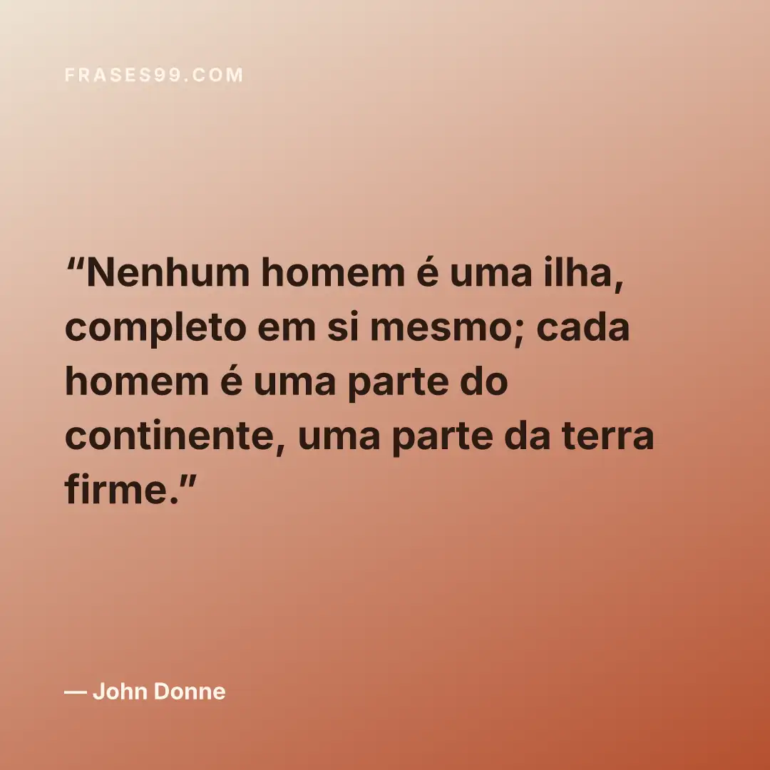 Nenhum homem é uma ilha, completo em si mesmo; cada homem é uma parte do continente, uma parte da terra firme.