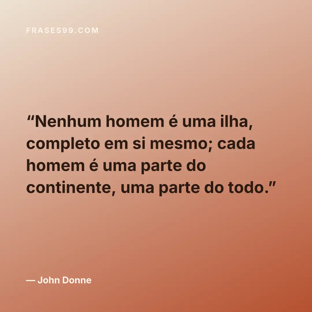 Nenhum homem é uma ilha, completo em si mesmo; cada homem é uma parte do continente, uma parte do todo.