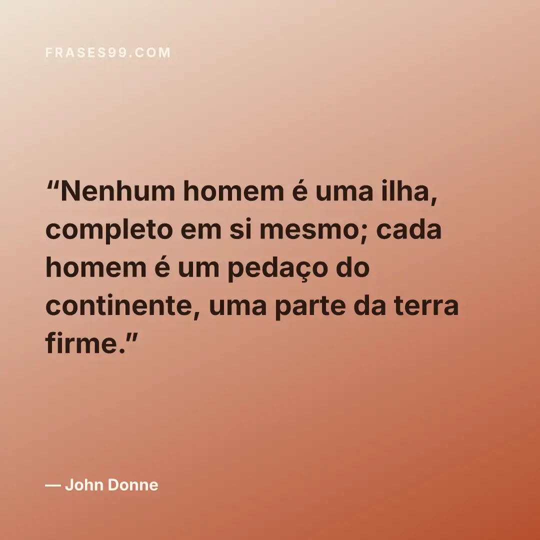 Nenhum homem é uma ilha, completo em si mesmo; cada homem é um pedaço do continente, uma parte da terra firme.