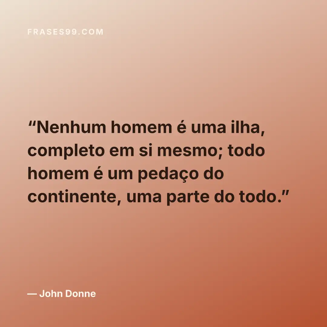 Nenhum homem é uma ilha, completo em si mesmo; todo homem é um pedaço do continente, uma parte do todo.