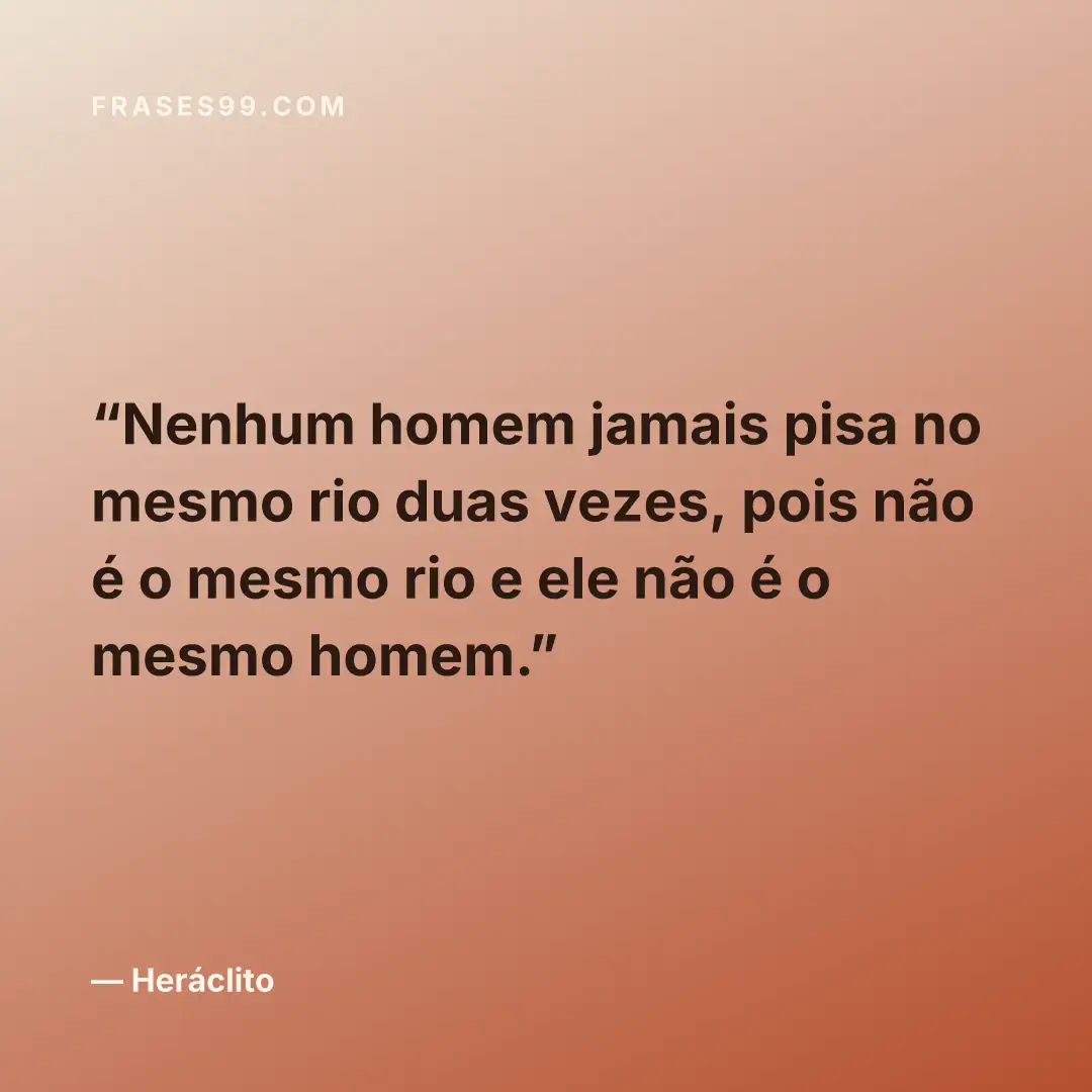 Nenhum homem jamais pisa no mesmo rio duas vezes, pois não é o mesmo rio e ele não é o mesmo homem.