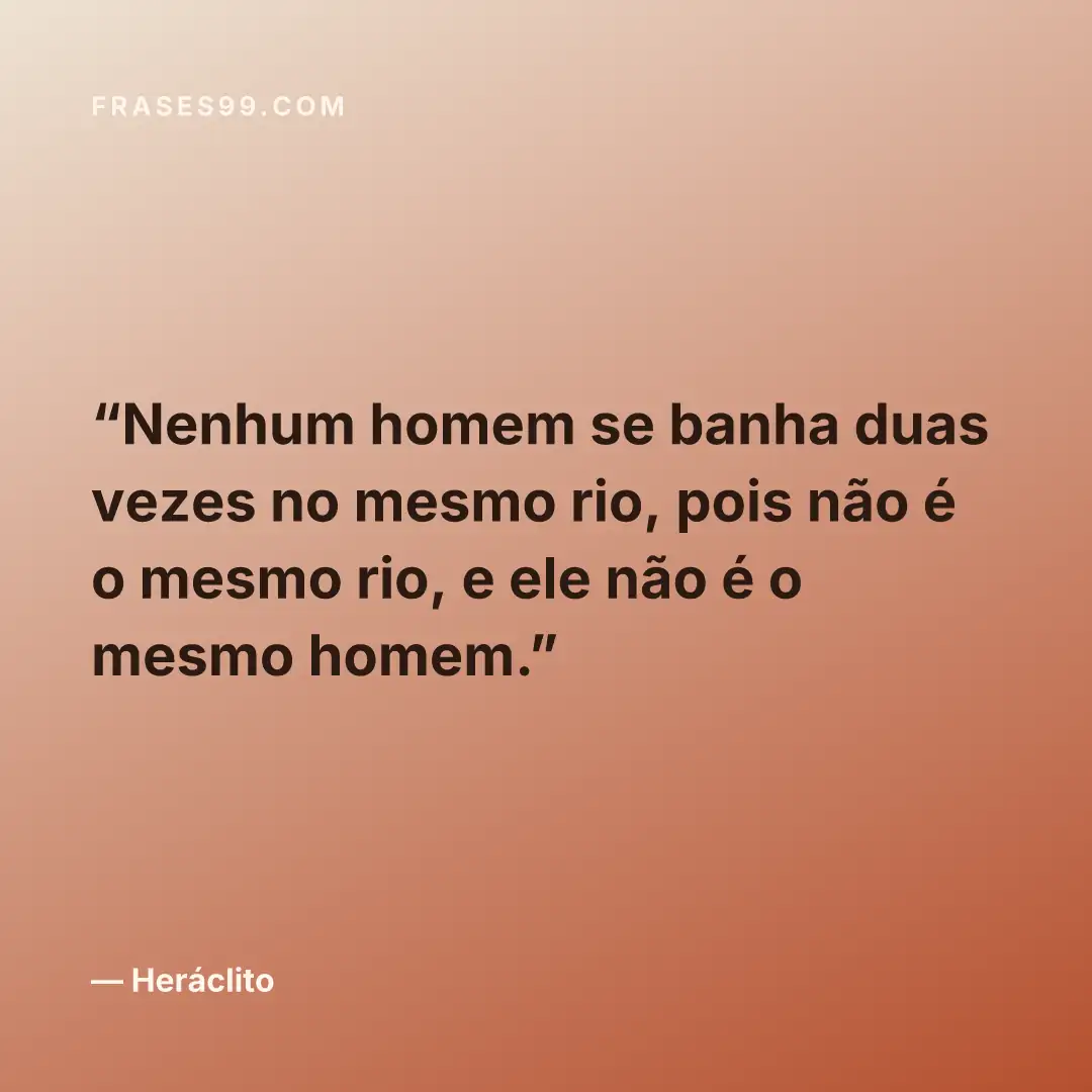 Nenhum homem se banha duas vezes no mesmo rio, pois não é o mesmo rio, e ele não é o mesmo homem.