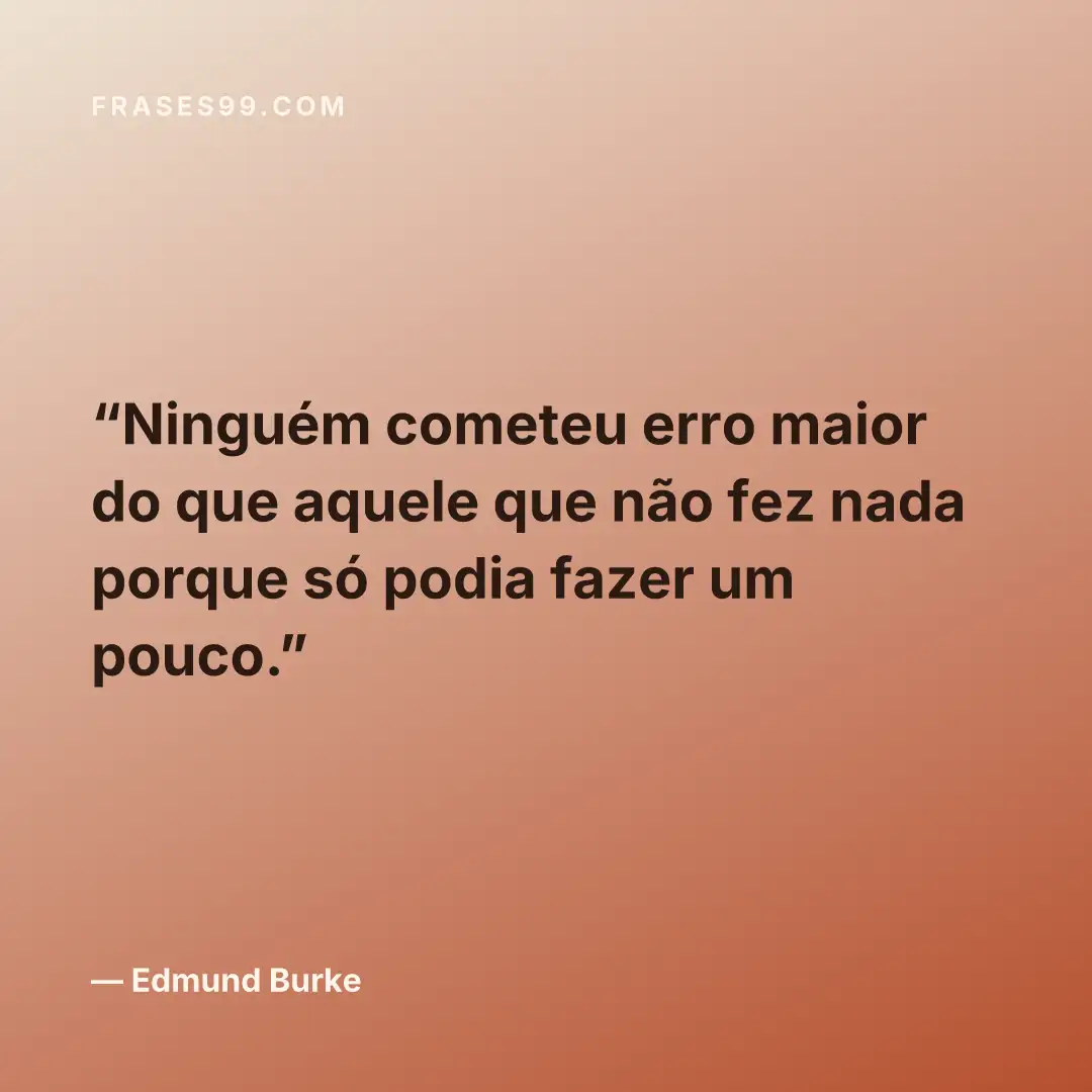 Ninguém cometeu erro maior do que aquele que não fez nada porque só podia fazer um pouco.