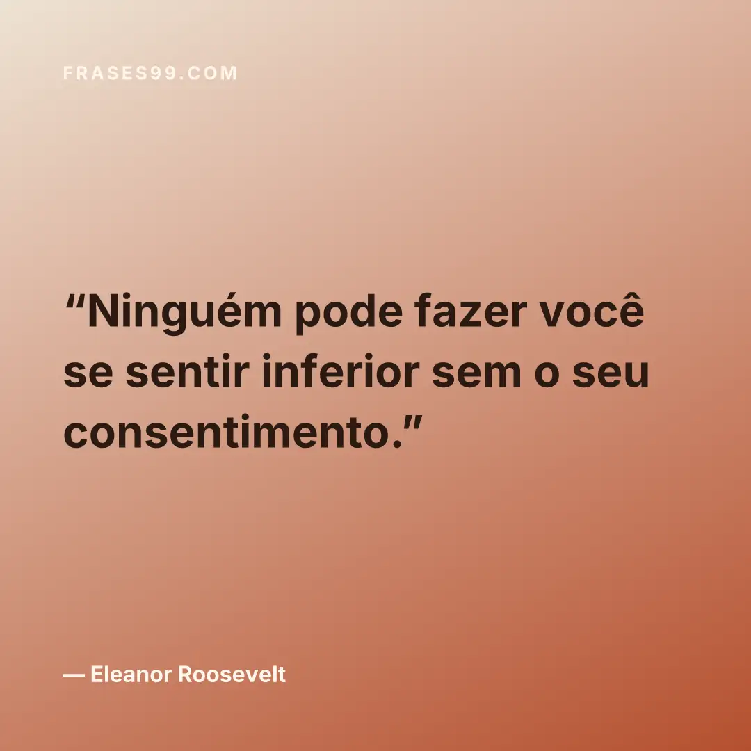 Ninguém pode fazer você se sentir inferior sem o seu consentimento.