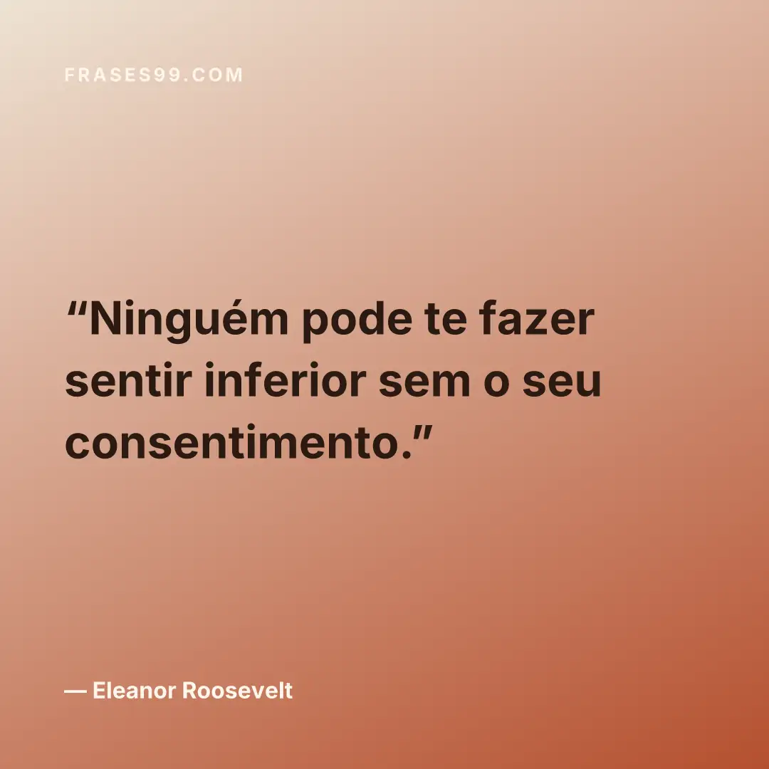 Ninguém pode te fazer sentir inferior sem o seu consentimento.