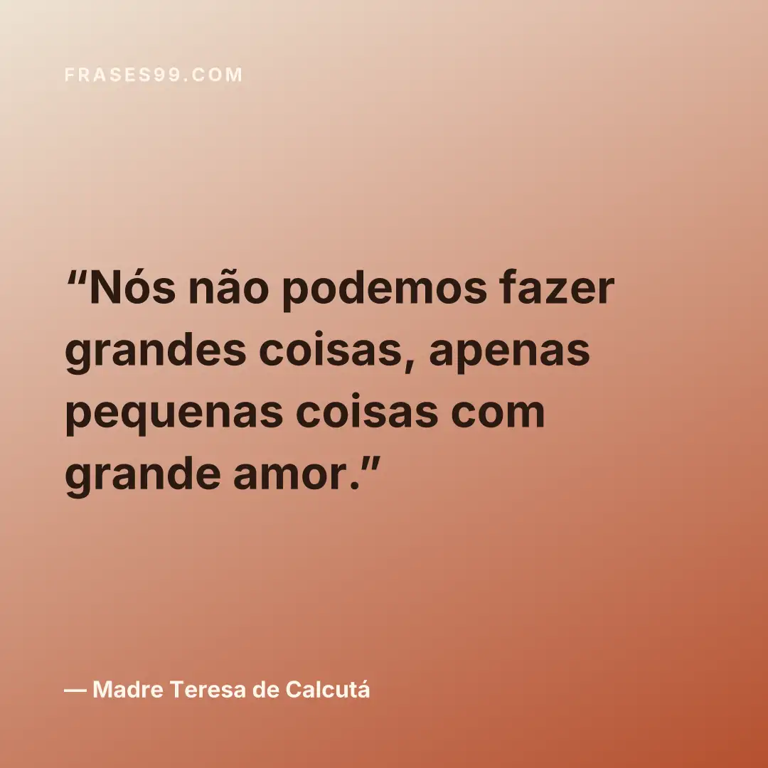 Nós não podemos fazer grandes coisas, apenas pequenas coisas com grande amor.