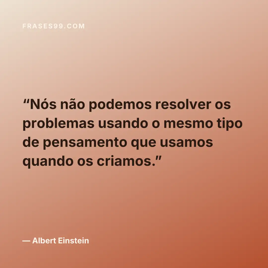 Nós não podemos resolver os problemas usando o mesmo tipo de pensamento que usamos quando os criamos.