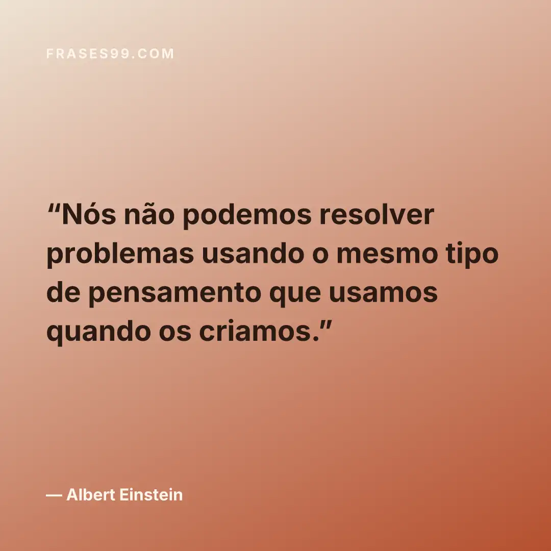 Nós não podemos resolver problemas usando o mesmo tipo de pensamento que usamos quando os criamos.