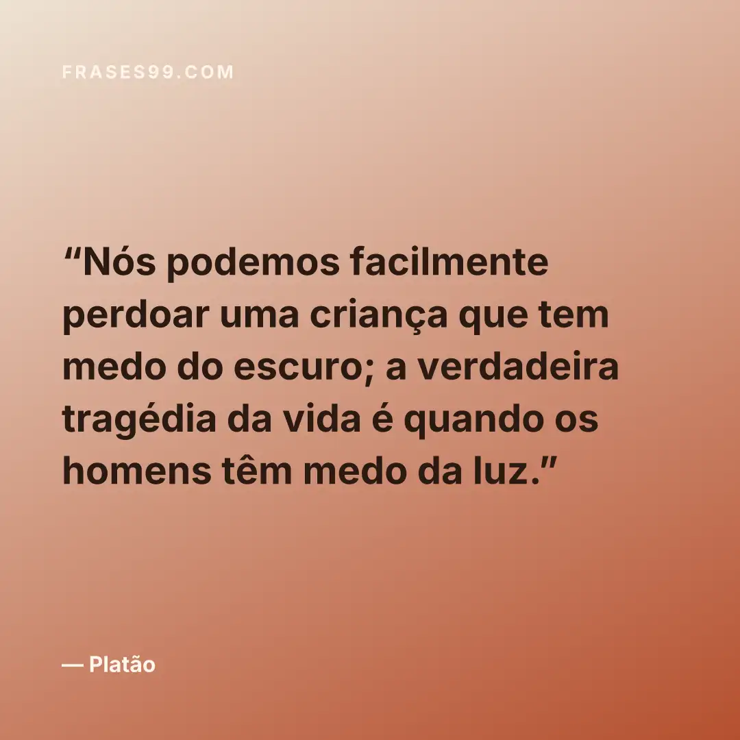 Nós podemos facilmente perdoar uma criança que tem medo do escuro; a verdadeira tragédia da vida é quando os homens têm medo da luz.