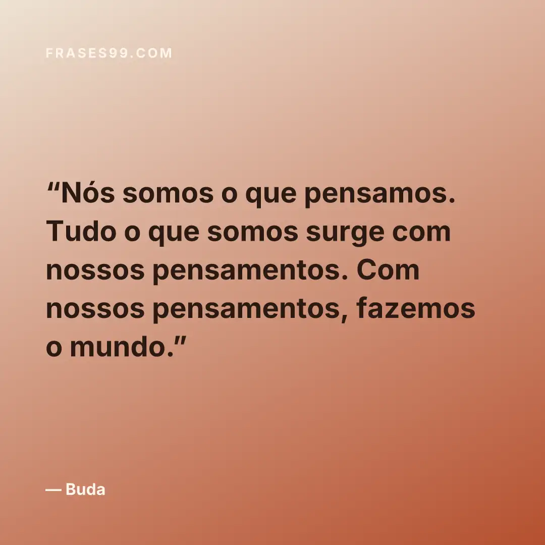 Nós somos o que pensamos. Tudo o que somos surge com nossos pensamentos. Com nossos pensamentos, fazemos o mundo.