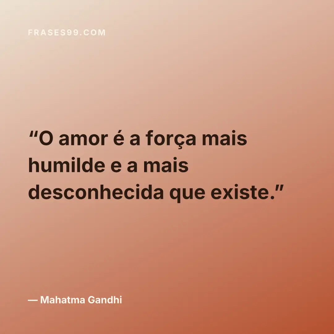 O amor é a força mais humilde e a mais desconhecida que existe.