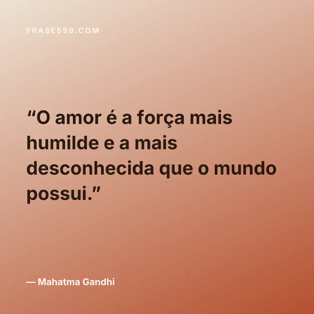 O amor é a força mais humilde e a mais desconhecida que o mundo possui.