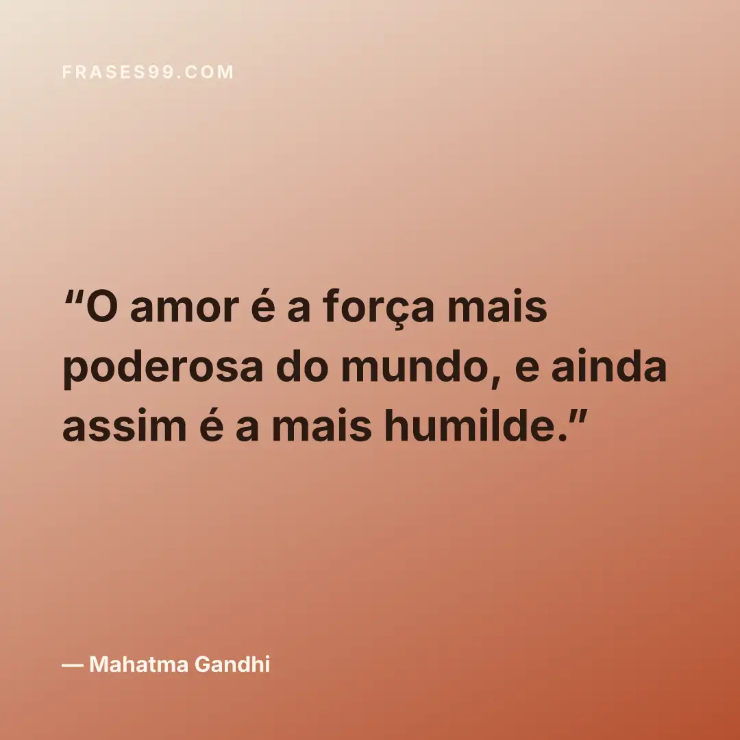 O amor é a força mais poderosa do mundo, e ainda assim é a mais humilde.