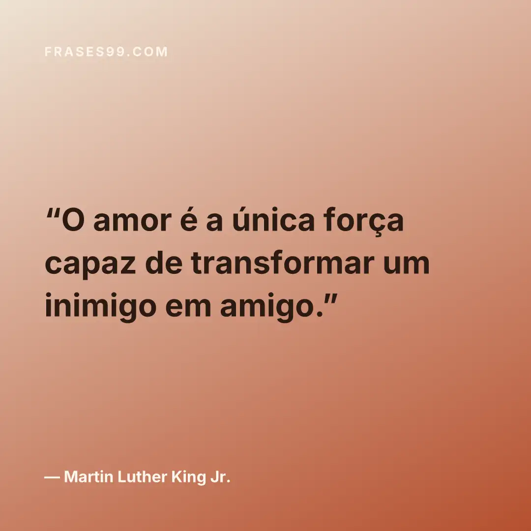 O amor é a única força capaz de transformar um inimigo em amigo.