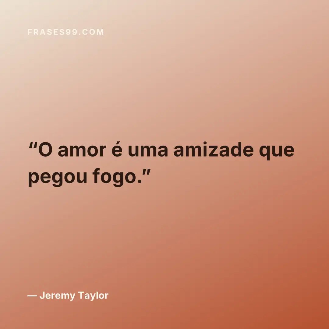 O amor é uma amizade que pegou fogo.