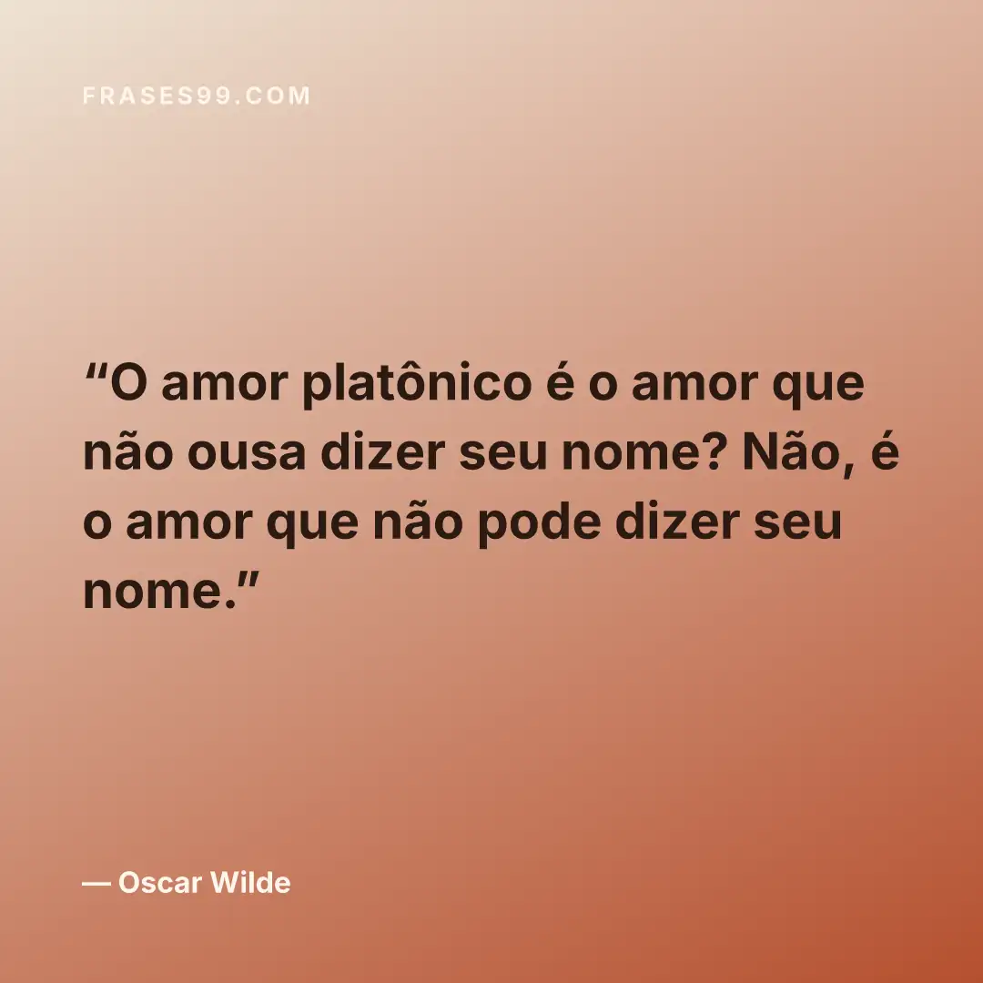 O amor platônico é o amor que não ousa dizer seu nome? Não, é o amor que não pode dizer seu nome.