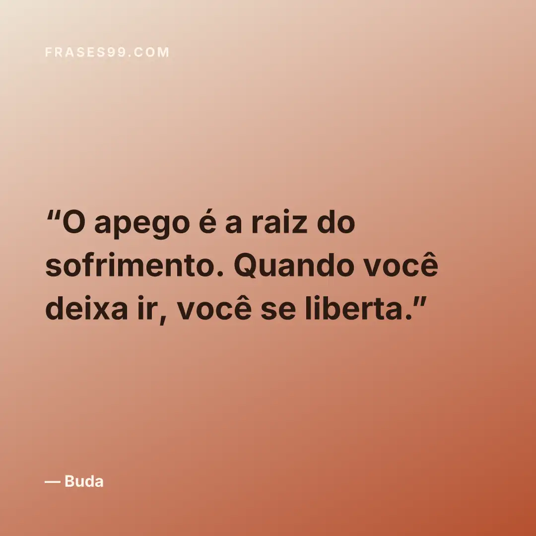 O apego é a raiz do sofrimento. Quando você deixa ir, você se liberta.
