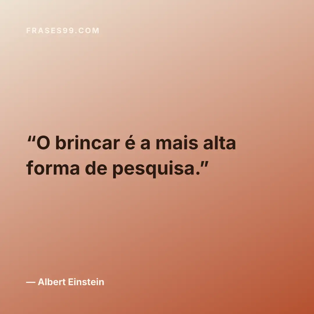 O brincar é a mais alta forma de pesquisa.