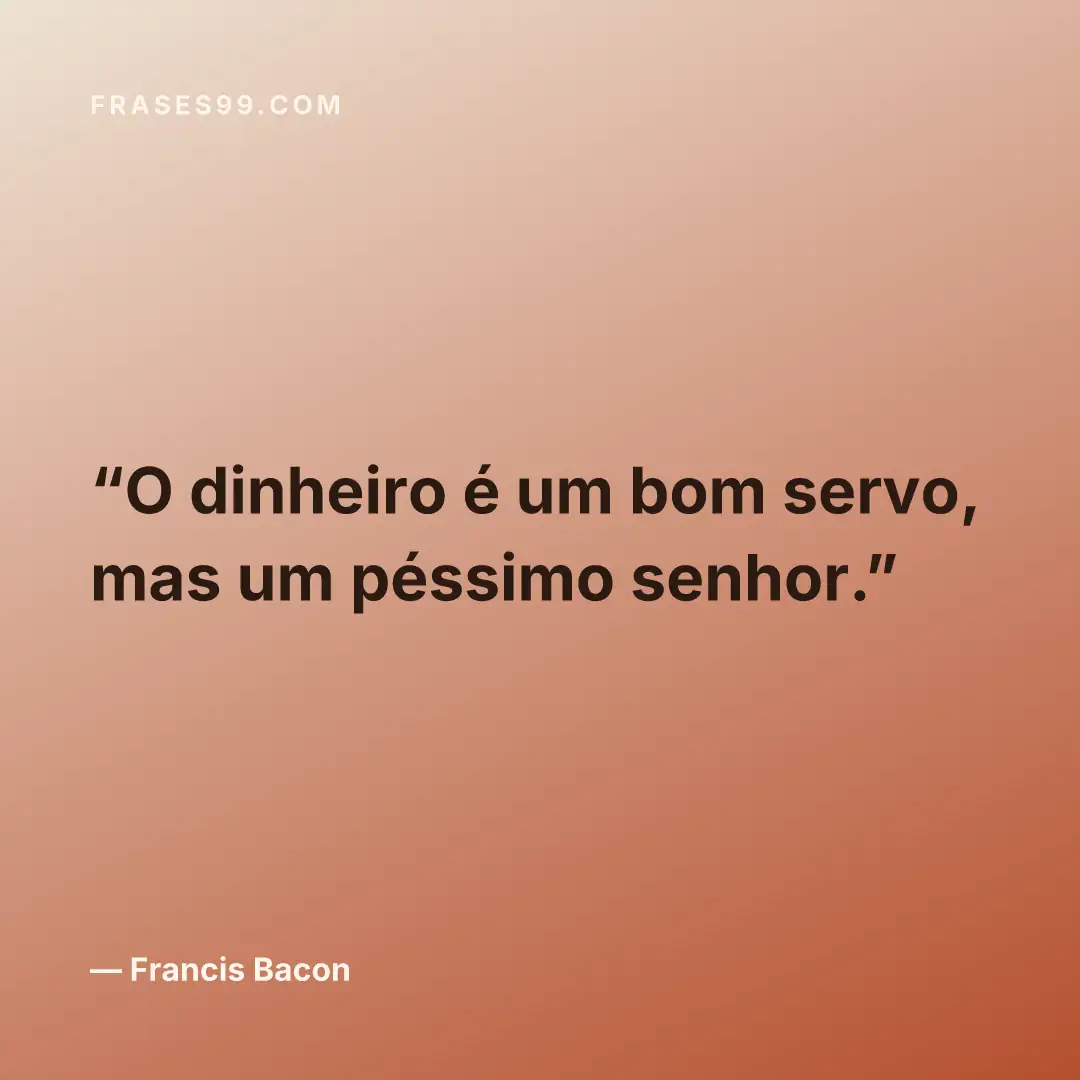O dinheiro é um bom servo, mas um péssimo senhor.
