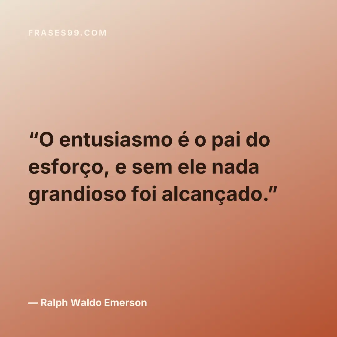 O entusiasmo é o pai do esforço, e sem ele nada grandioso foi alcançado.