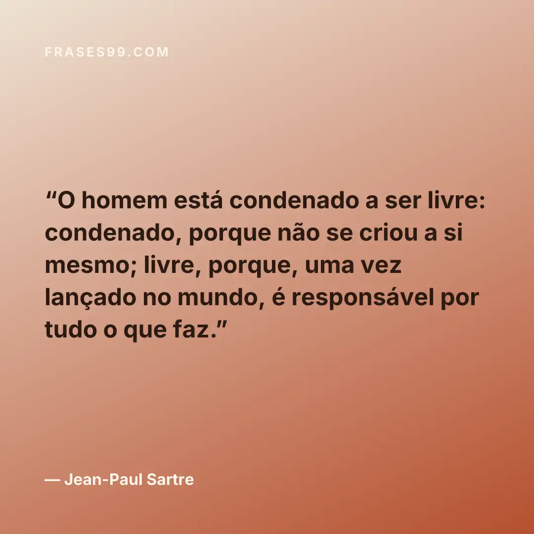 O homem está condenado a ser livre: condenado, porque não se criou a si mesmo; livre, porque, uma vez lançado no mundo, é responsável por tudo o que faz.