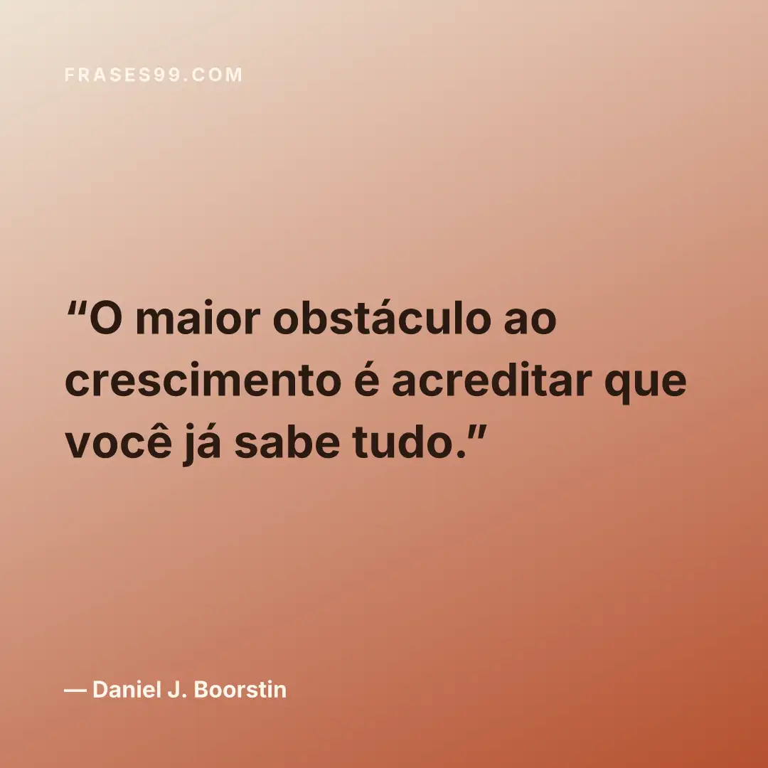 O maior obstáculo ao crescimento é acreditar que você já sabe tudo.