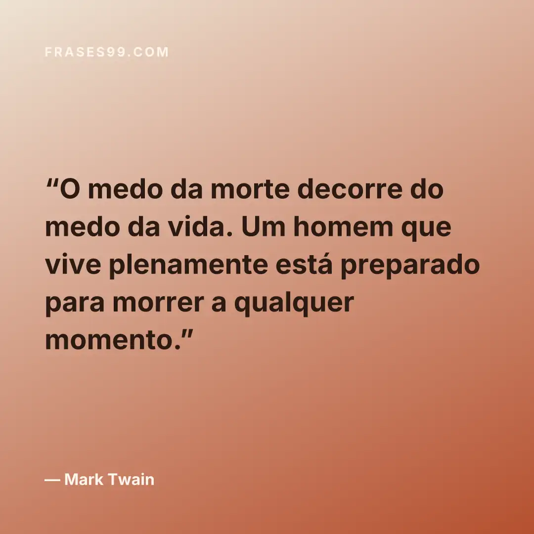 O medo da morte decorre do medo da vida. Um homem que vive plenamente está preparado para morrer a qualquer momento.