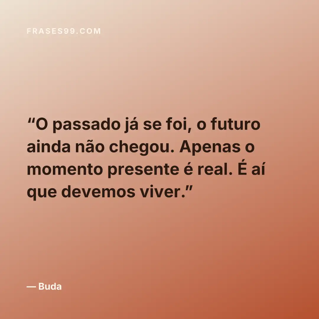 O passado já se foi, o futuro ainda não chegou. Apenas o momento presente é real. É aí que devemos viver.