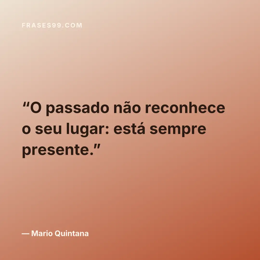 O passado não reconhece o seu lugar: está sempre presente.