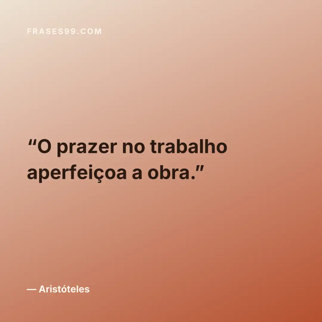 O prazer no trabalho aperfeiçoa a obra.