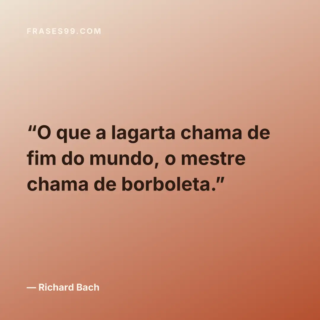 O que a lagarta chama de fim do mundo, o mestre chama de borboleta.
