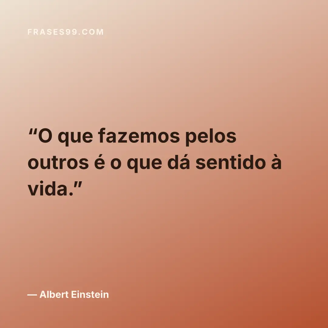 O que fazemos pelos outros é o que dá sentido à vida.